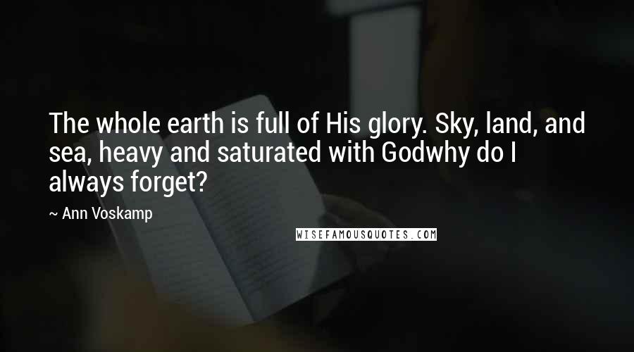 Ann Voskamp Quotes: The whole earth is full of His glory. Sky, land, and sea, heavy and saturated with Godwhy do I always forget?