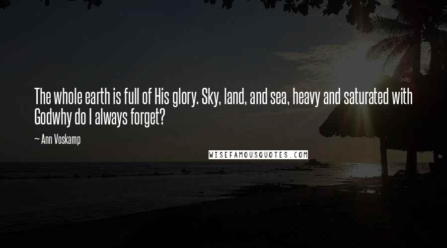 Ann Voskamp Quotes: The whole earth is full of His glory. Sky, land, and sea, heavy and saturated with Godwhy do I always forget?