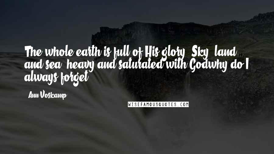 Ann Voskamp Quotes: The whole earth is full of His glory. Sky, land, and sea, heavy and saturated with Godwhy do I always forget?