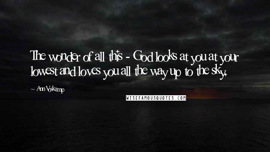 Ann Voskamp Quotes: The wonder of all this - God looks at you at your lowest and loves you all the way up to the sky.