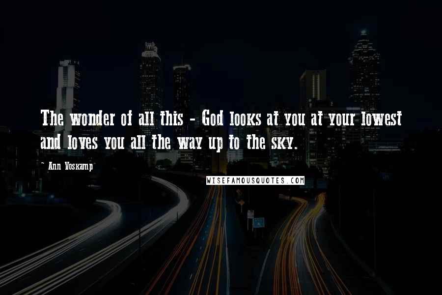 Ann Voskamp Quotes: The wonder of all this - God looks at you at your lowest and loves you all the way up to the sky.