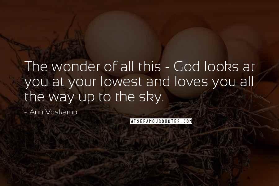 Ann Voskamp Quotes: The wonder of all this - God looks at you at your lowest and loves you all the way up to the sky.