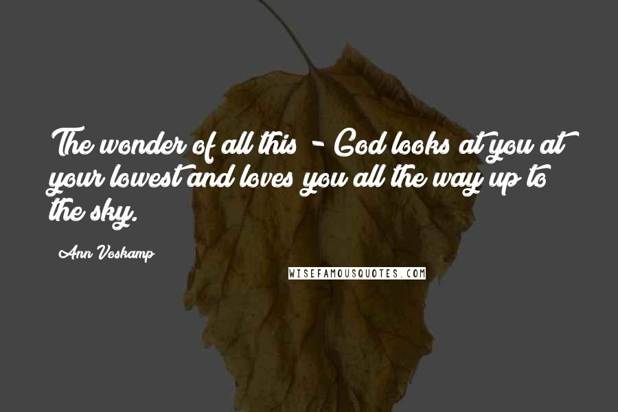 Ann Voskamp Quotes: The wonder of all this - God looks at you at your lowest and loves you all the way up to the sky.