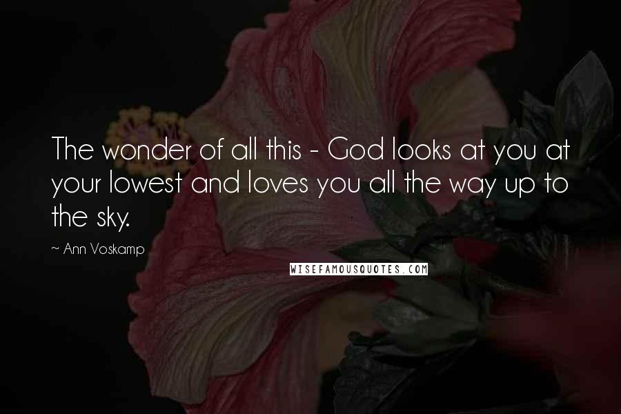 Ann Voskamp Quotes: The wonder of all this - God looks at you at your lowest and loves you all the way up to the sky.