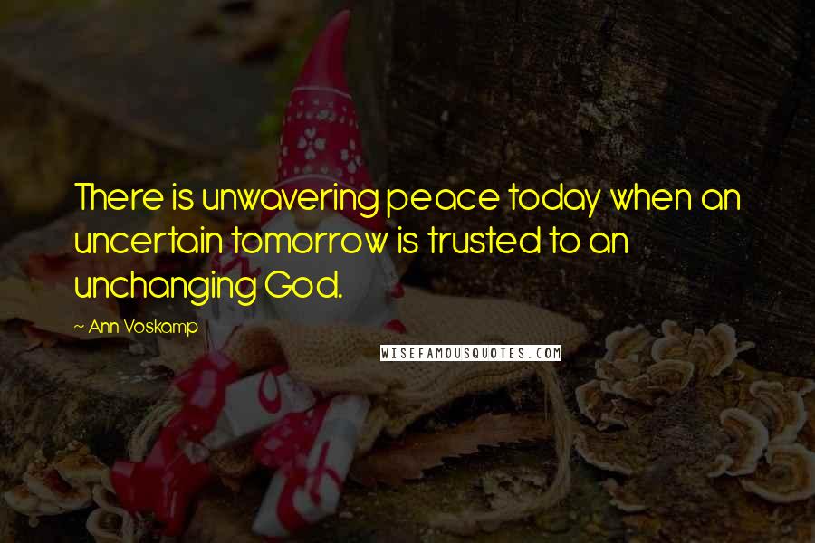 Ann Voskamp Quotes: There is unwavering peace today when an uncertain tomorrow is trusted to an unchanging God.