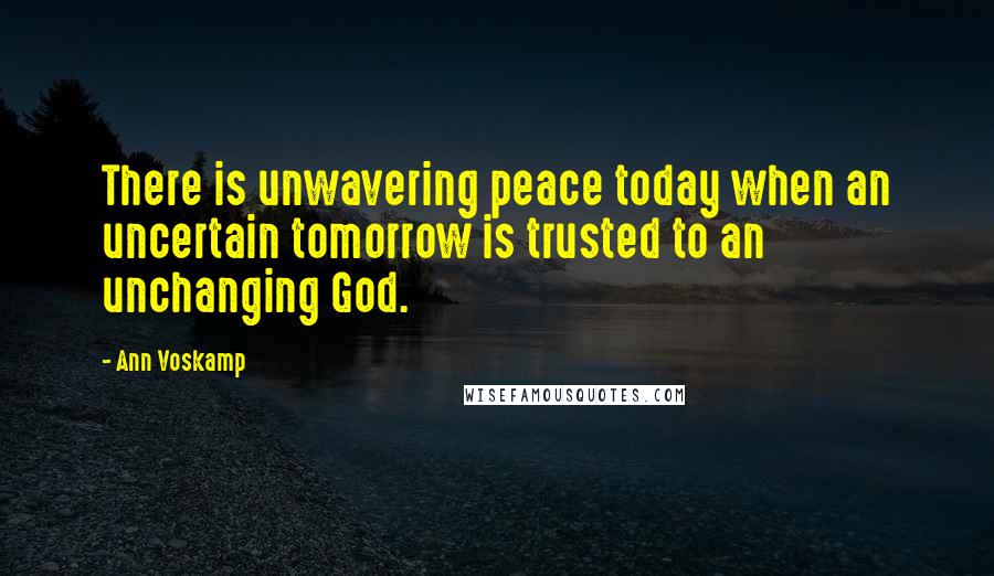 Ann Voskamp Quotes: There is unwavering peace today when an uncertain tomorrow is trusted to an unchanging God.