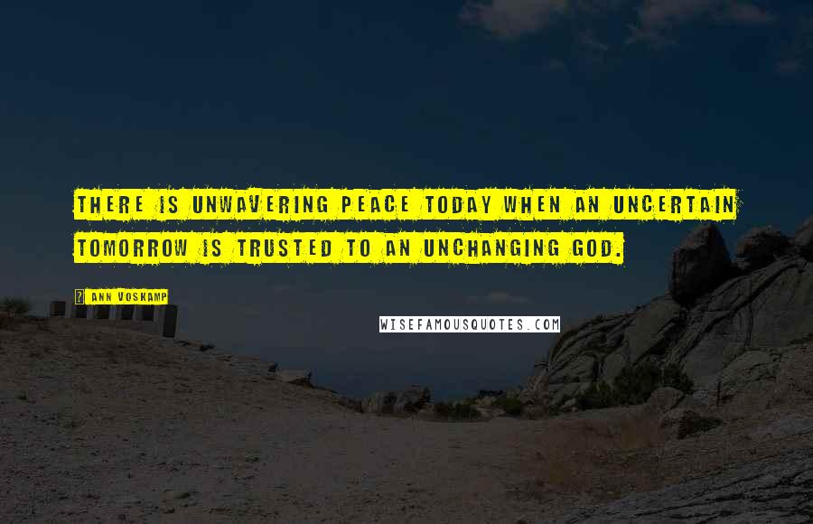 Ann Voskamp Quotes: There is unwavering peace today when an uncertain tomorrow is trusted to an unchanging God.