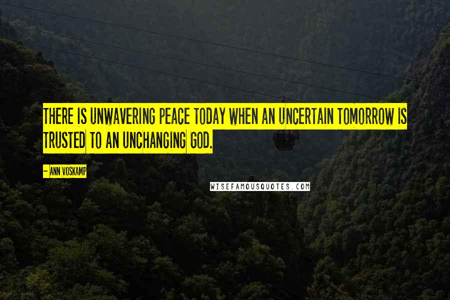 Ann Voskamp Quotes: There is unwavering peace today when an uncertain tomorrow is trusted to an unchanging God.