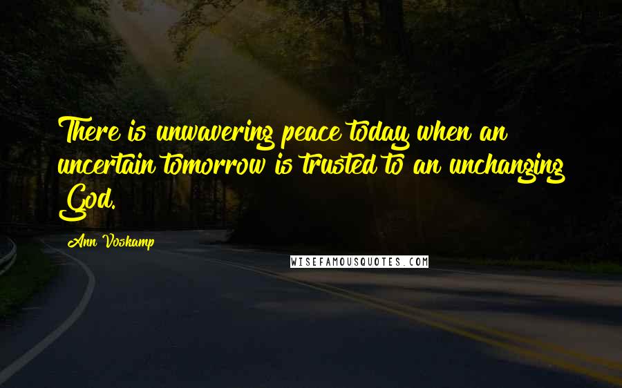 Ann Voskamp Quotes: There is unwavering peace today when an uncertain tomorrow is trusted to an unchanging God.