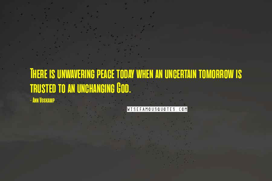 Ann Voskamp Quotes: There is unwavering peace today when an uncertain tomorrow is trusted to an unchanging God.