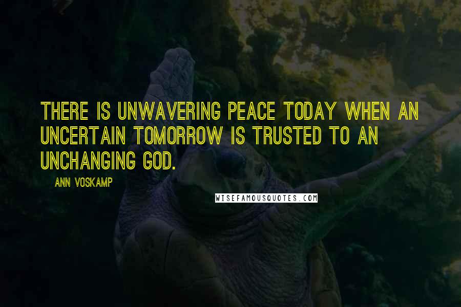 Ann Voskamp Quotes: There is unwavering peace today when an uncertain tomorrow is trusted to an unchanging God.