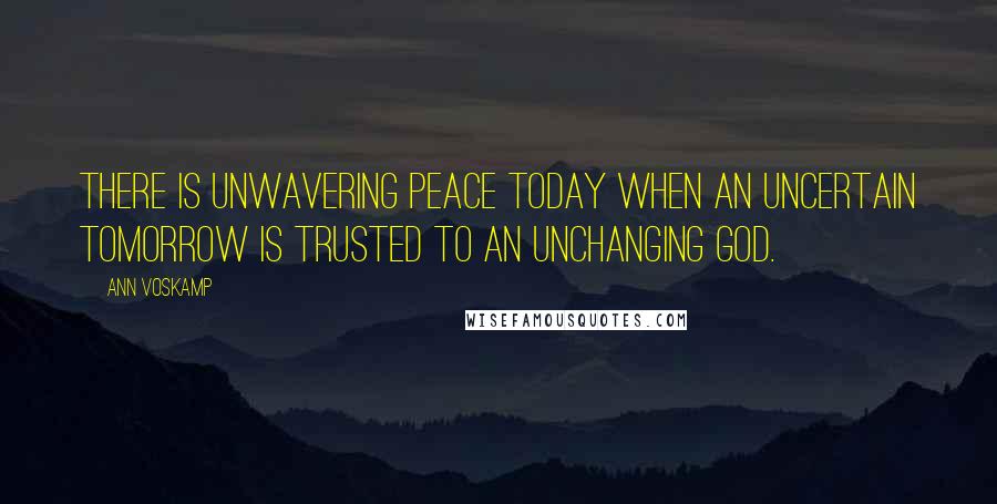 Ann Voskamp Quotes: There is unwavering peace today when an uncertain tomorrow is trusted to an unchanging God.