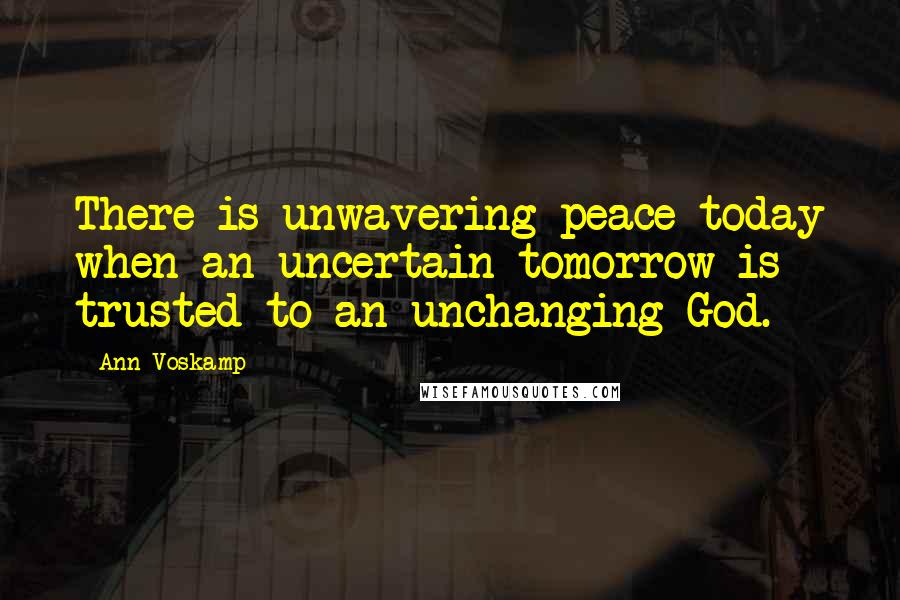 Ann Voskamp Quotes: There is unwavering peace today when an uncertain tomorrow is trusted to an unchanging God.