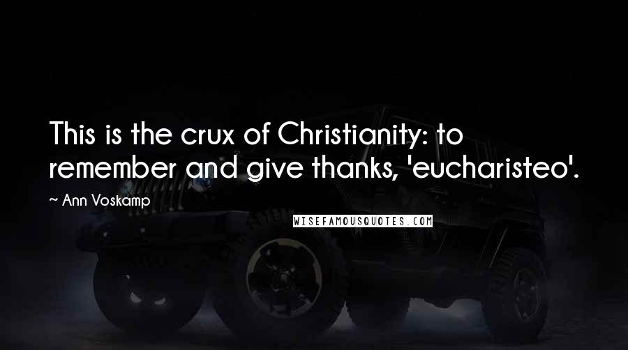 Ann Voskamp Quotes: This is the crux of Christianity: to remember and give thanks, 'eucharisteo'.