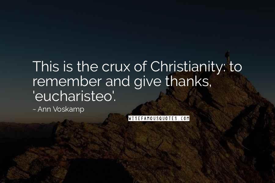 Ann Voskamp Quotes: This is the crux of Christianity: to remember and give thanks, 'eucharisteo'.