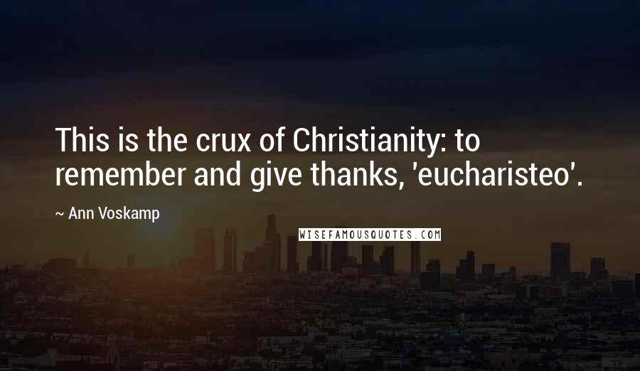 Ann Voskamp Quotes: This is the crux of Christianity: to remember and give thanks, 'eucharisteo'.