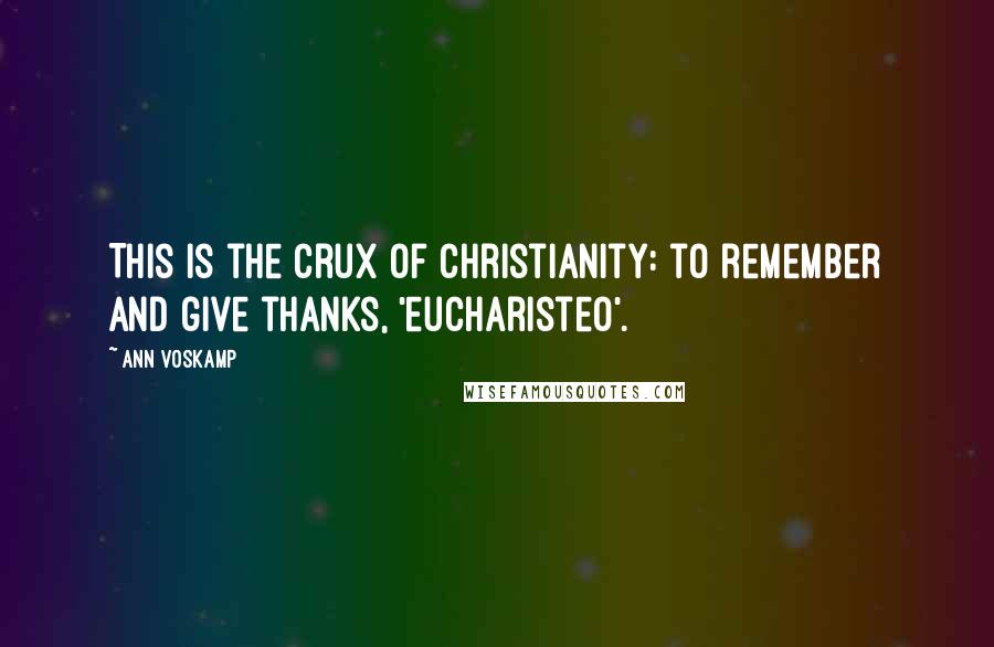 Ann Voskamp Quotes: This is the crux of Christianity: to remember and give thanks, 'eucharisteo'.