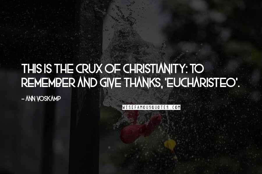 Ann Voskamp Quotes: This is the crux of Christianity: to remember and give thanks, 'eucharisteo'.