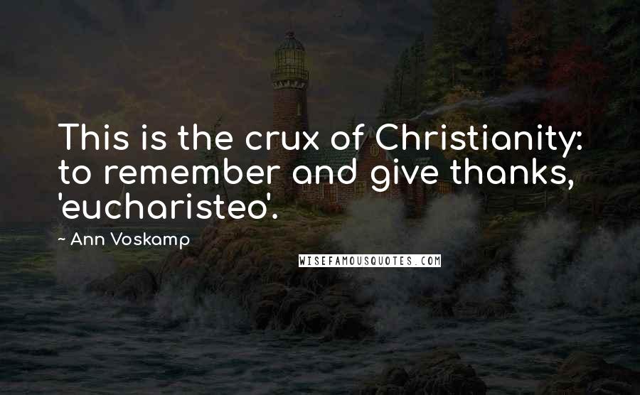 Ann Voskamp Quotes: This is the crux of Christianity: to remember and give thanks, 'eucharisteo'.