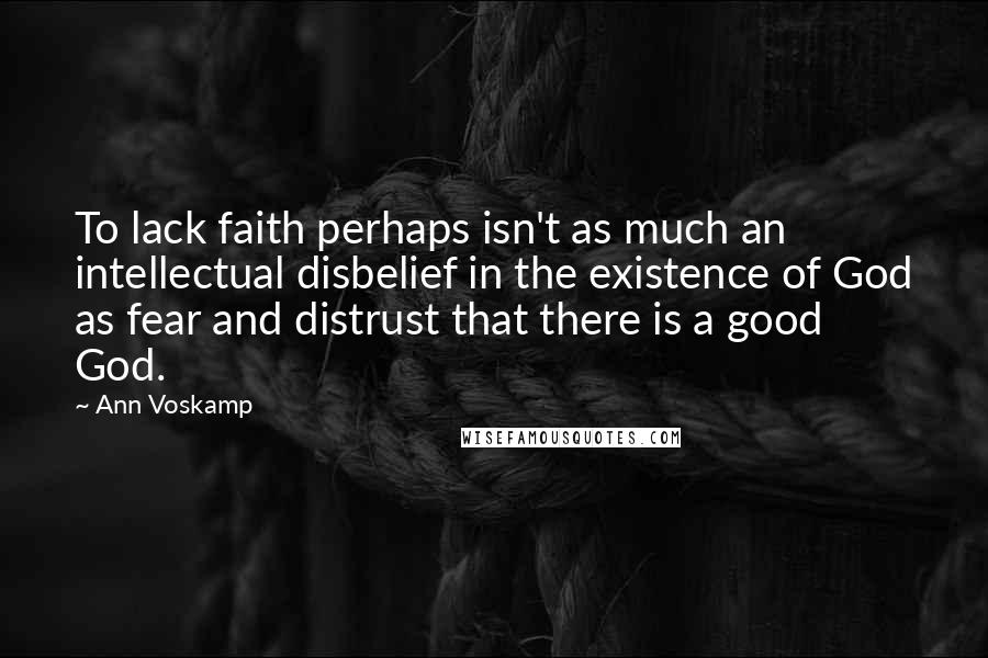 Ann Voskamp Quotes: To lack faith perhaps isn't as much an intellectual disbelief in the existence of God as fear and distrust that there is a good God.