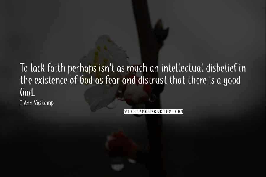 Ann Voskamp Quotes: To lack faith perhaps isn't as much an intellectual disbelief in the existence of God as fear and distrust that there is a good God.