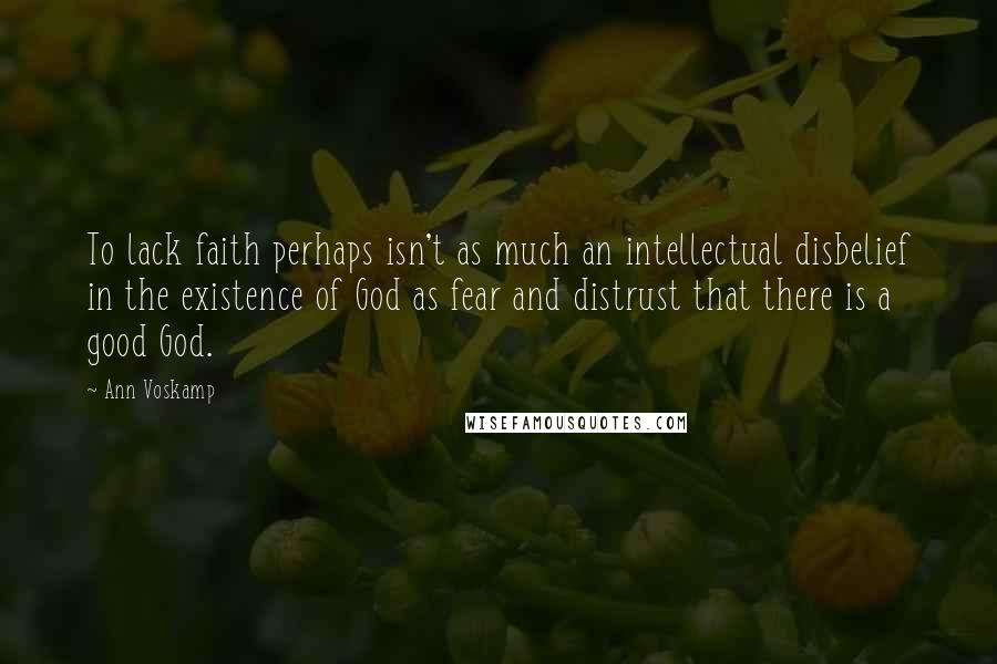 Ann Voskamp Quotes: To lack faith perhaps isn't as much an intellectual disbelief in the existence of God as fear and distrust that there is a good God.