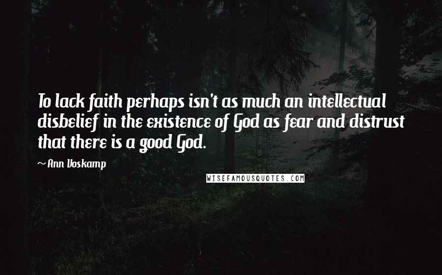 Ann Voskamp Quotes: To lack faith perhaps isn't as much an intellectual disbelief in the existence of God as fear and distrust that there is a good God.