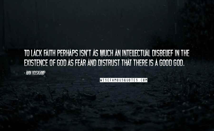 Ann Voskamp Quotes: To lack faith perhaps isn't as much an intellectual disbelief in the existence of God as fear and distrust that there is a good God.