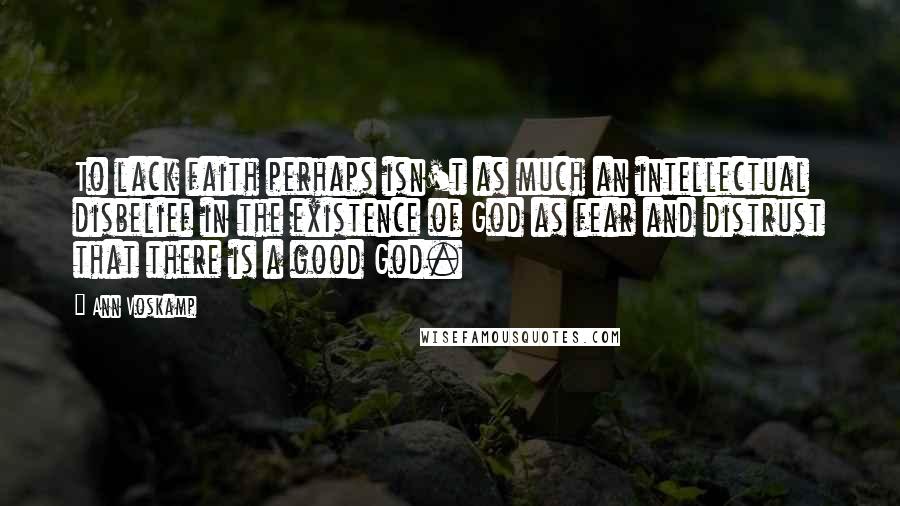 Ann Voskamp Quotes: To lack faith perhaps isn't as much an intellectual disbelief in the existence of God as fear and distrust that there is a good God.