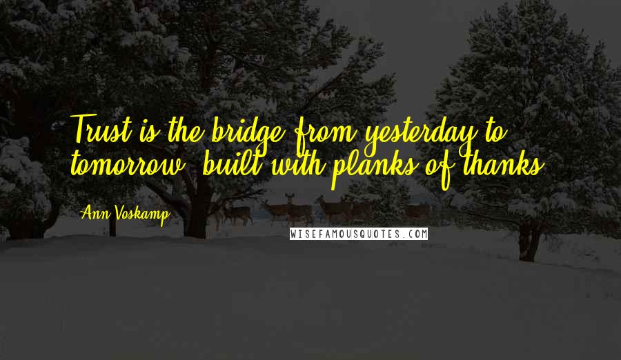 Ann Voskamp Quotes: Trust is the bridge from yesterday to tomorrow, built with planks of thanks.