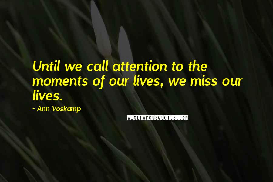 Ann Voskamp Quotes: Until we call attention to the moments of our lives, we miss our lives.