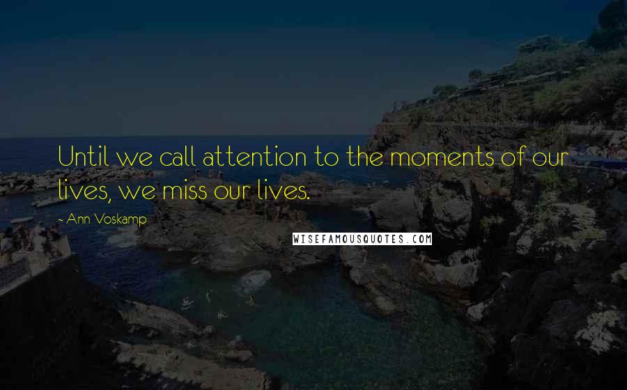 Ann Voskamp Quotes: Until we call attention to the moments of our lives, we miss our lives.