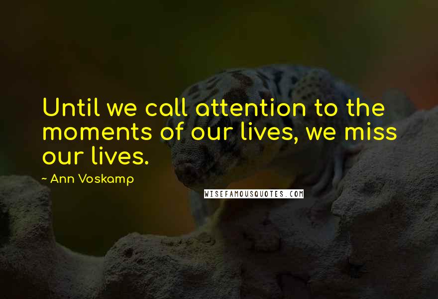 Ann Voskamp Quotes: Until we call attention to the moments of our lives, we miss our lives.