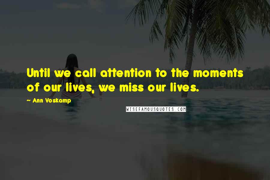 Ann Voskamp Quotes: Until we call attention to the moments of our lives, we miss our lives.