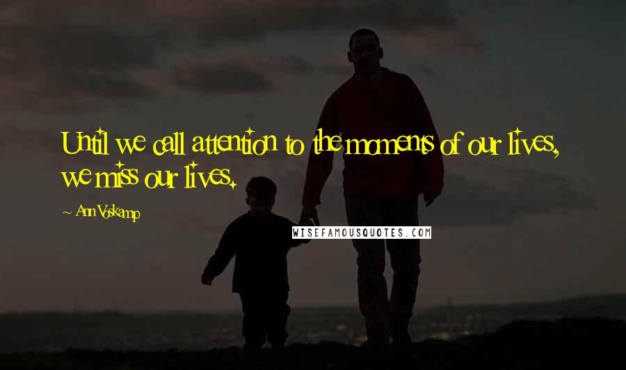 Ann Voskamp Quotes: Until we call attention to the moments of our lives, we miss our lives.