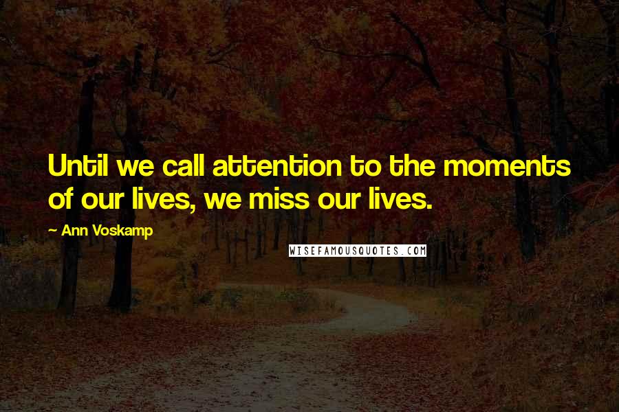 Ann Voskamp Quotes: Until we call attention to the moments of our lives, we miss our lives.