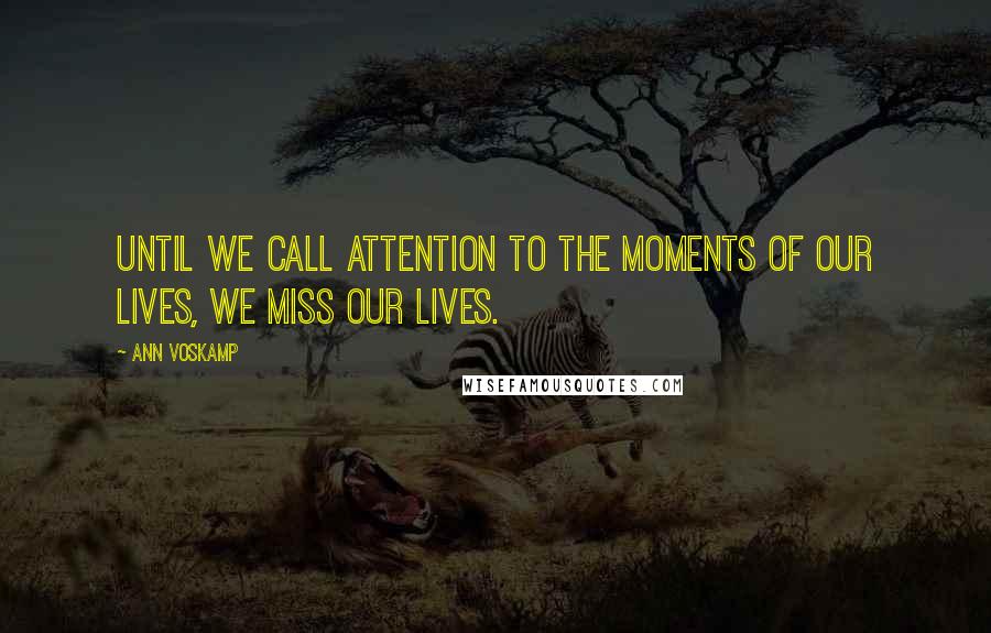 Ann Voskamp Quotes: Until we call attention to the moments of our lives, we miss our lives.