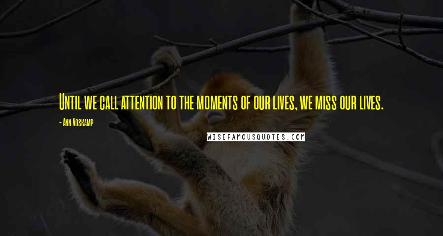 Ann Voskamp Quotes: Until we call attention to the moments of our lives, we miss our lives.