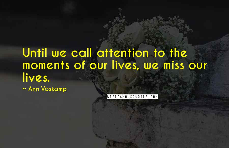 Ann Voskamp Quotes: Until we call attention to the moments of our lives, we miss our lives.