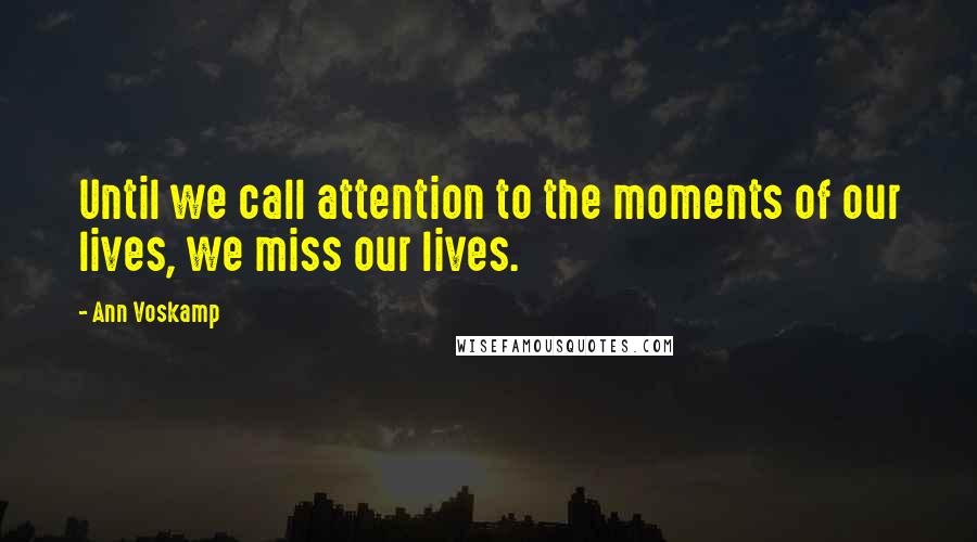 Ann Voskamp Quotes: Until we call attention to the moments of our lives, we miss our lives.