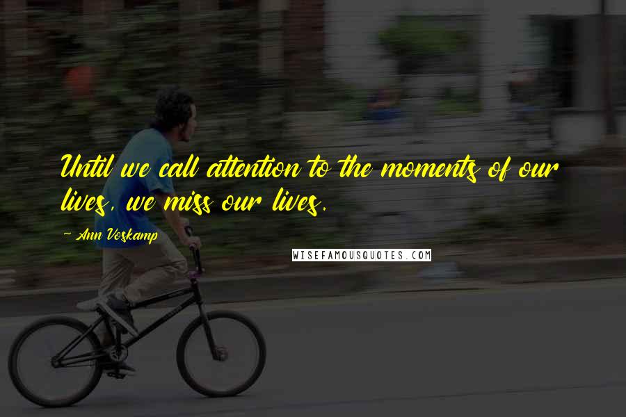 Ann Voskamp Quotes: Until we call attention to the moments of our lives, we miss our lives.