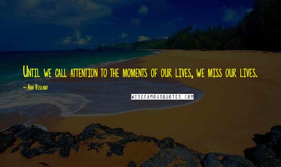 Ann Voskamp Quotes: Until we call attention to the moments of our lives, we miss our lives.