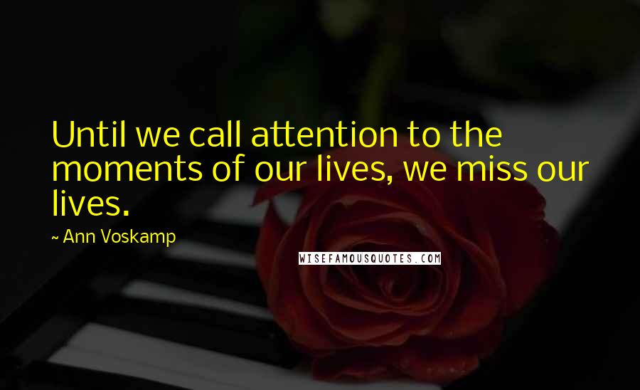 Ann Voskamp Quotes: Until we call attention to the moments of our lives, we miss our lives.