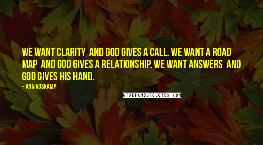 Ann Voskamp Quotes: We want clarity  and God gives a call. We want a road map  and God gives a relationship. We want answers  and God gives His hand.