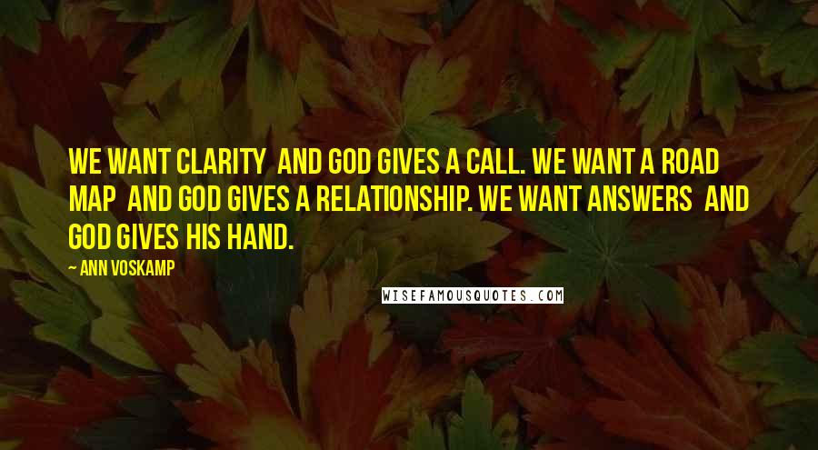 Ann Voskamp Quotes: We want clarity and God gives a call. We want a road map and God gives a relationship. We want answers and God gives His hand.