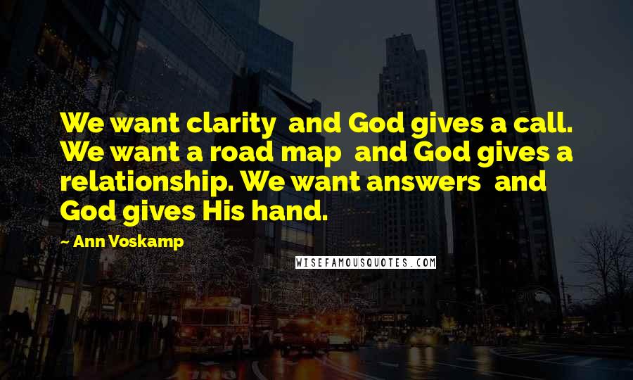 Ann Voskamp Quotes: We want clarity and God gives a call. We want a road map and God gives a relationship. We want answers and God gives His hand.