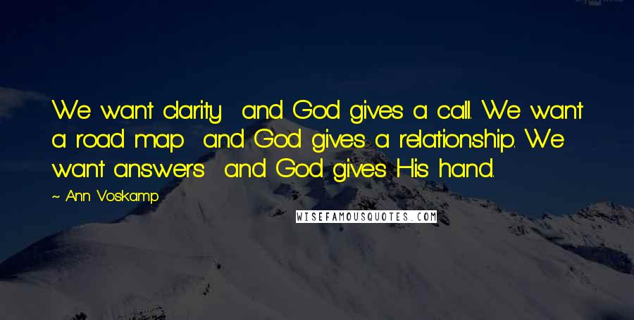 Ann Voskamp Quotes: We want clarity and God gives a call. We want a road map and God gives a relationship. We want answers and God gives His hand.