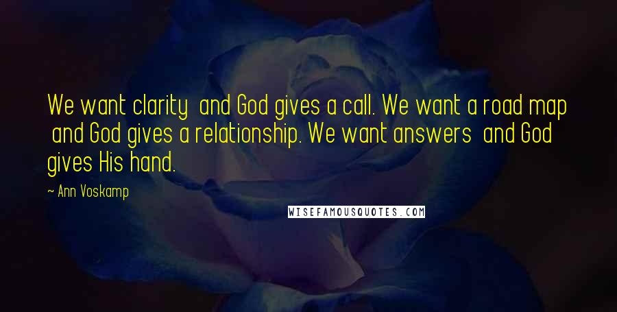Ann Voskamp Quotes: We want clarity and God gives a call. We want a road map and God gives a relationship. We want answers and God gives His hand.