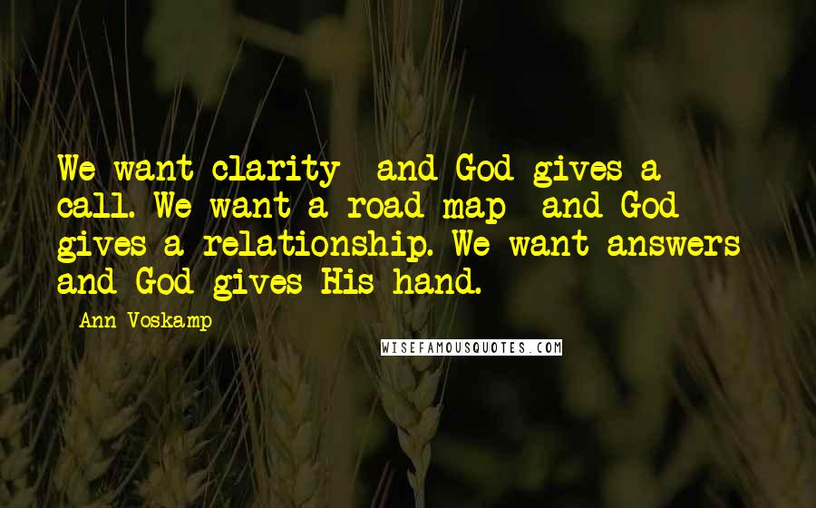 Ann Voskamp Quotes: We want clarity  and God gives a call. We want a road map  and God gives a relationship. We want answers  and God gives His hand.