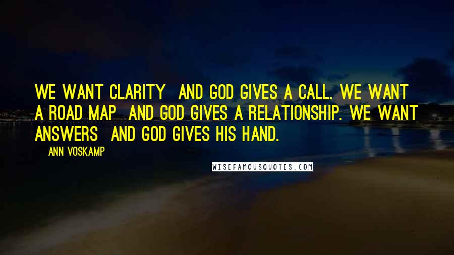 Ann Voskamp Quotes: We want clarity  and God gives a call. We want a road map  and God gives a relationship. We want answers  and God gives His hand.